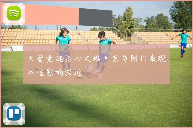 火箭重建信心之路申京与阿门表现不佳影响深远