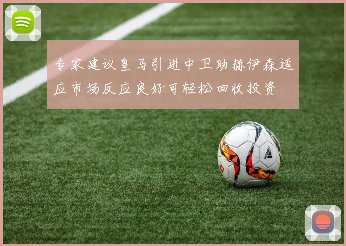 专家建议皇马引进中卫助赫伊森适应市场反应良好可轻松回收投资