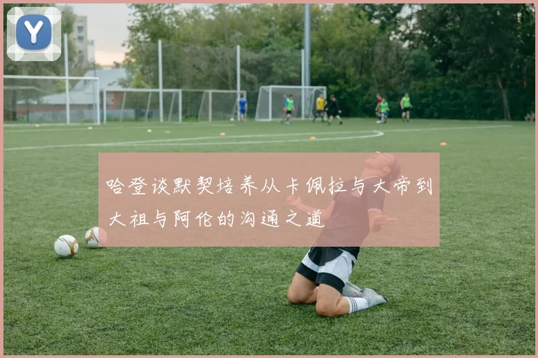 哈登谈默契培养从卡佩拉与大帝到大祖与阿伦的沟通之道