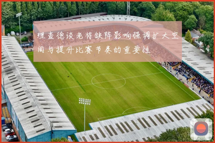 理查德谈老将缺阵影响强调扩大空间与提升比赛节奏的重要性