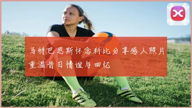 马特巴恩斯怀念科比分享感人照片重温昔日情谊与回忆