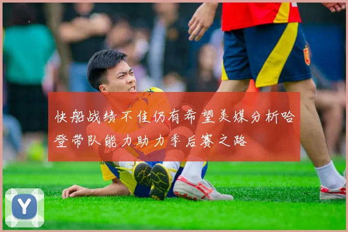 快船战绩不佳仍有希望美媒分析哈登带队能力助力季后赛之路