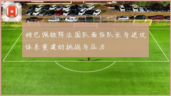 姆巴佩缺阵法国队面临队长与进攻体系重建的挑战与压力