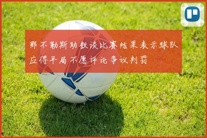 那不勒斯助教谈比赛结果表示球队应得平局不愿评论争议判罚