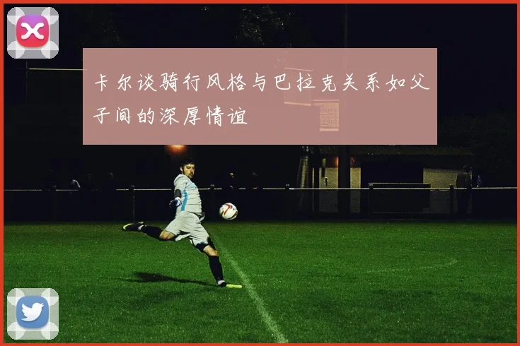 卡尔谈骑行风格与巴拉克关系如父子间的深厚情谊