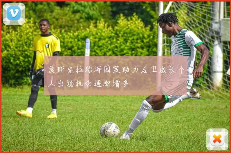 莫斯克拉称海因策助力后卫成长个人出场机会逐渐增多