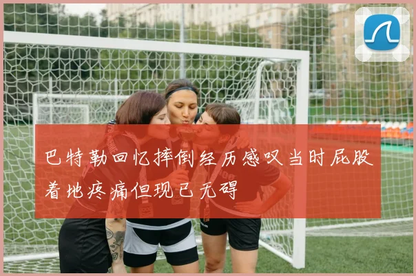 巴特勒回忆摔倒经历感叹当时屁股着地疼痛但现已无碍