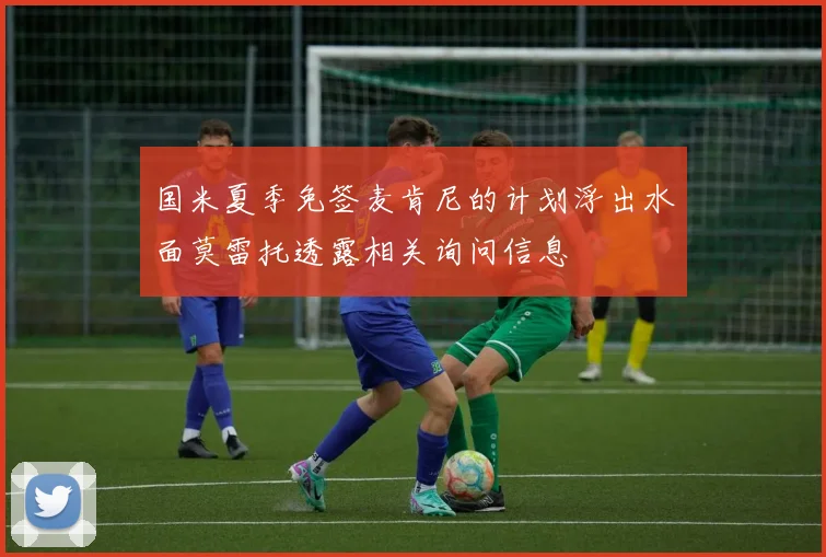 国米夏季免签麦肯尼的计划浮出水面莫雷托透露相关询问信息