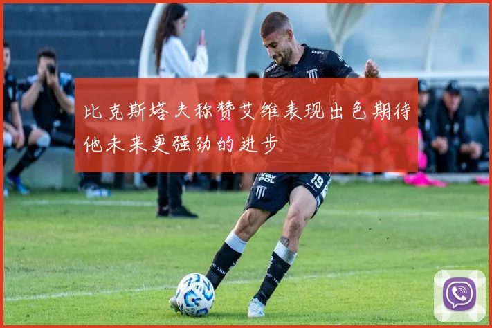 比克斯塔夫称赞艾维表现出色期待他未来更强劲的进步