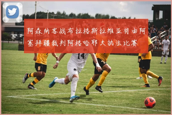 阿森纳客战布拉格斯拉维亚将由阿塞拜疆裁判阿格哈耶夫执法比赛