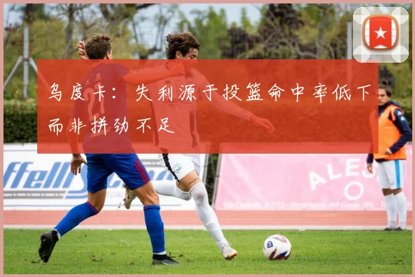 乌度卡：失利源于投篮命中率低下而非拼劲不足