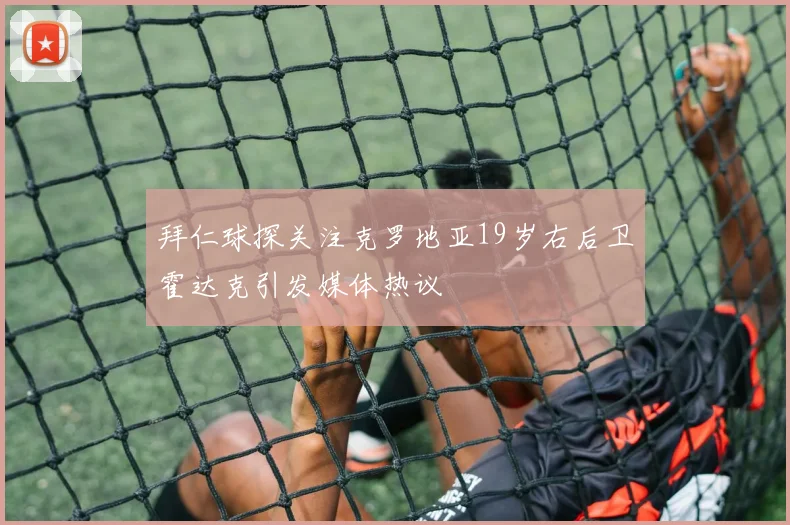 拜仁球探关注克罗地亚19岁右后卫霍达克引发媒体热议