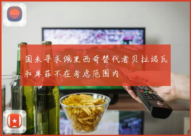 国米寻求佩里西奇替代者贝拉诺瓦和库菲不在考虑范围内
