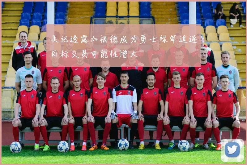 美记透露加福德成为勇士绿军追逐目标交易可能性增大