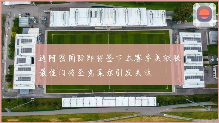 迈阿密国际即将签下本赛季美职联最佳门将圣克莱尔引发关注