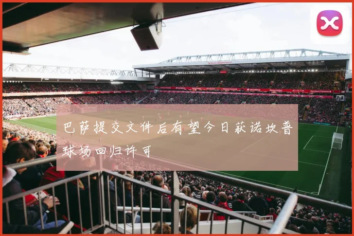 巴萨提交文件后有望今日获诺坎普球场回归许可