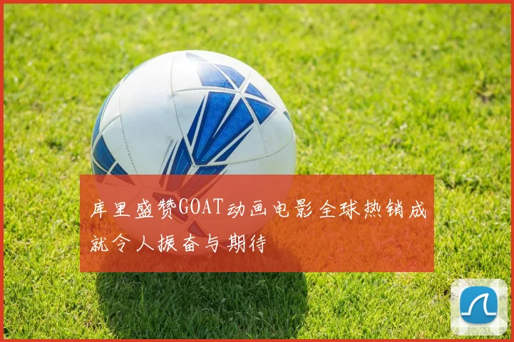 库里盛赞GOAT动画电影全球热销成就令人振奋与期待