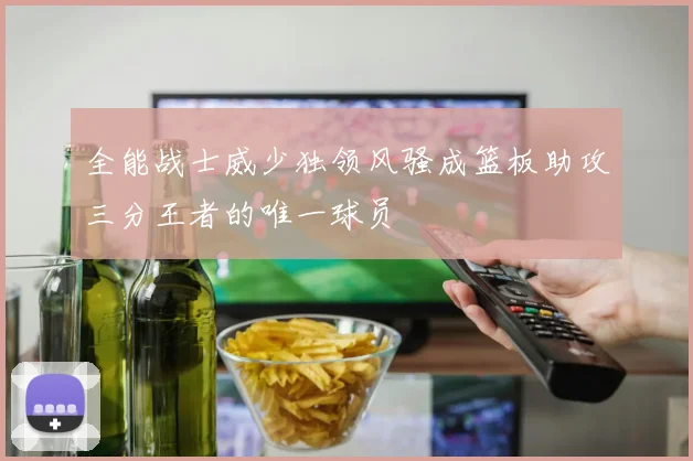 全能战士威少独领风骚成篮板助攻三分王者的唯一球员