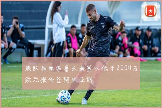 狼队拒绝弗鲁米嫩塞以低于2000万欧元报价签阿里亚斯