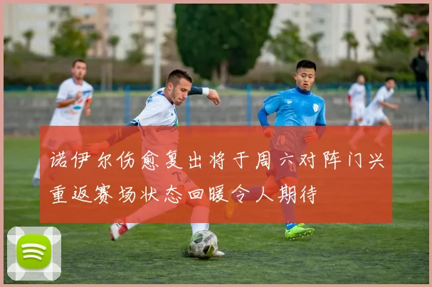 诺伊尔伤愈复出将于周六对阵门兴重返赛场状态回暖令人期待