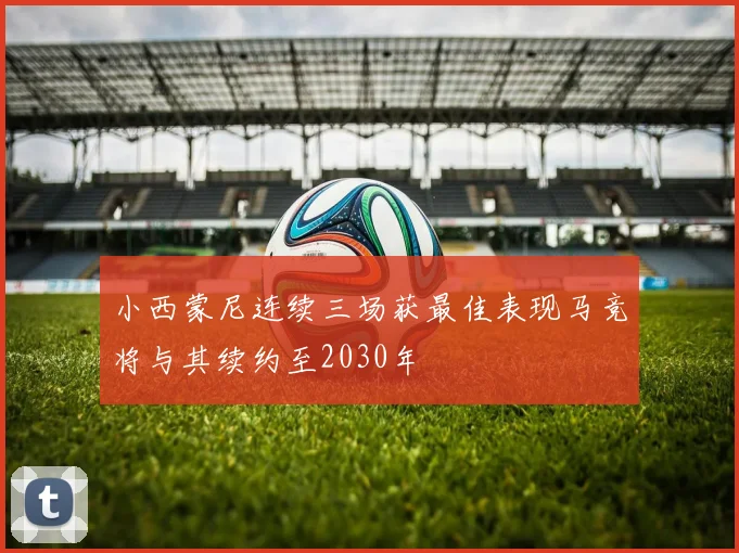 小西蒙尼连续三场获最佳表现马竞将与其续约至2030年