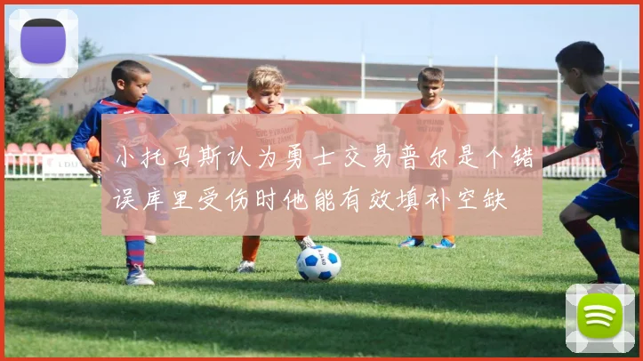 小托马斯认为勇士交易普尔是个错误库里受伤时他能有效填补空缺