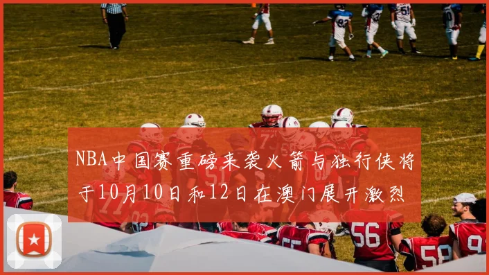 NBA中国赛重磅来袭火箭与独行侠将于10月10日和12日在澳门展开激烈对决