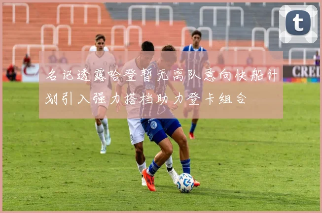 名记透露哈登暂无离队意向快船计划引入强力搭档助力登卡组合