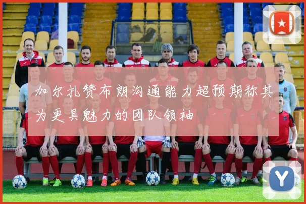 加尔扎赞布朗沟通能力超预期称其为更具魅力的团队领袖