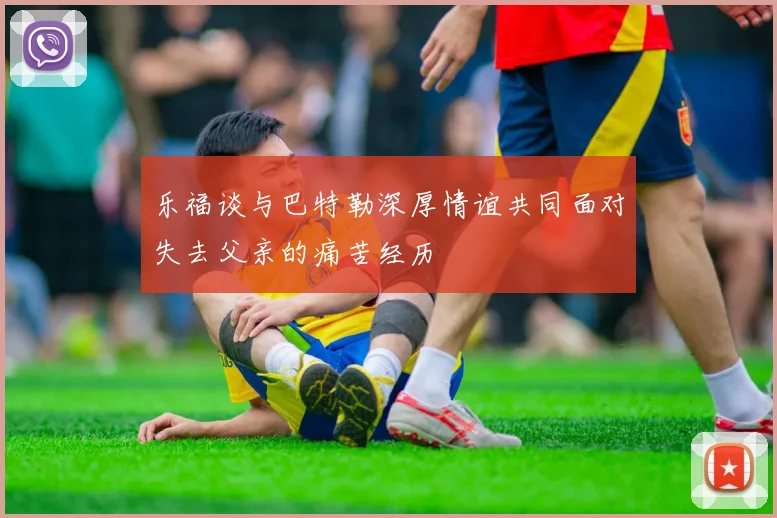 乐福谈与巴特勒深厚情谊共同面对失去父亲的痛苦经历