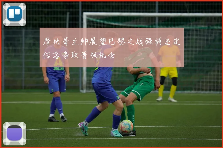 摩纳哥主帅展望巴黎之战强调坚定信念争取晋级机会