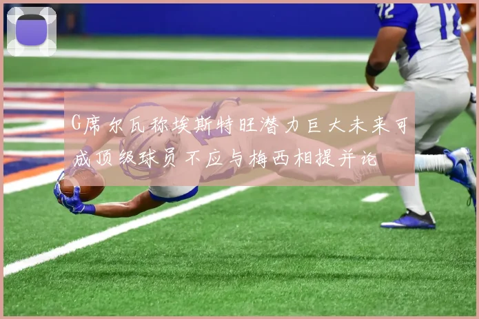 G席尔瓦称埃斯特旺潜力巨大未来可成顶级球员不应与梅西相提并论