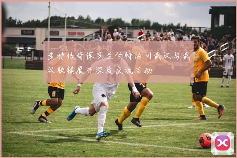 多特传奇保罗兰伯特访问武汉与武汉联镇展开深度交流活动