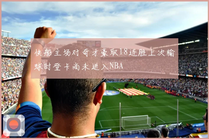 快船主场对奇才豪取18连胜上次输球时登卡尚未进入NBA