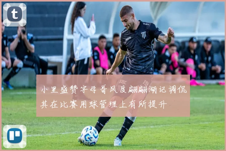 小里盛赞字母哥风度翩翩湖记调侃其在比赛用球管理上有所提升