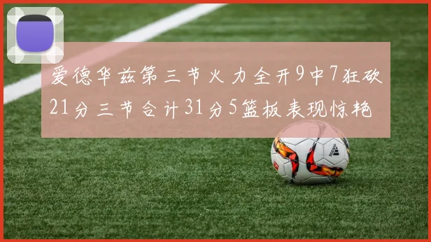爱德华兹第三节火力全开9中7狂砍21分三节合计31分5篮板表现惊艳