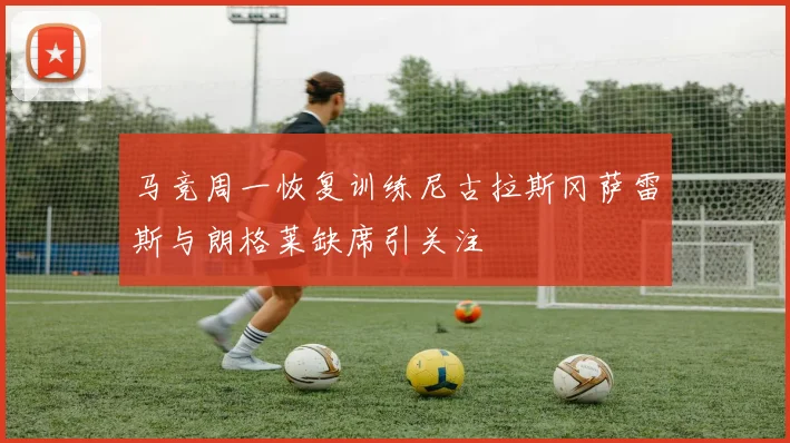 马竞周一恢复训练尼古拉斯冈萨雷斯与朗格莱缺席引关注