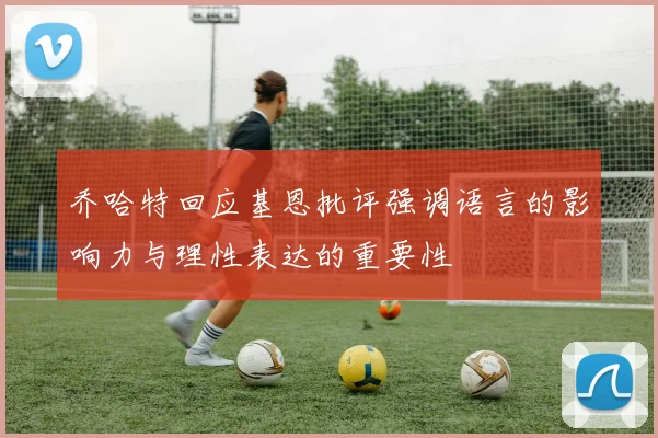 乔哈特回应基恩批评强调语言的影响力与理性表达的重要性