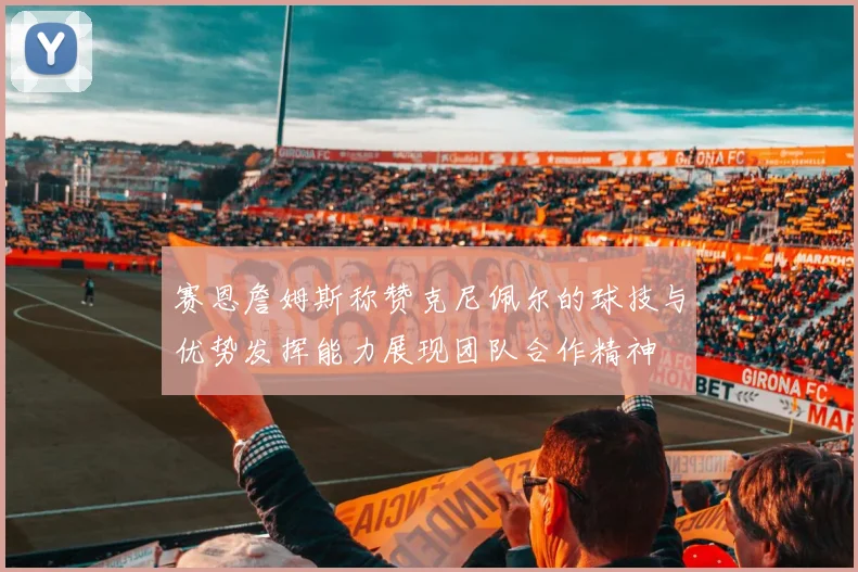赛恩詹姆斯称赞克尼佩尔的球技与优势发挥能力展现团队合作精神