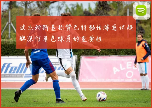 波杰姆斯基称赞巴特勒传球意识超群深信角色球员的重要性