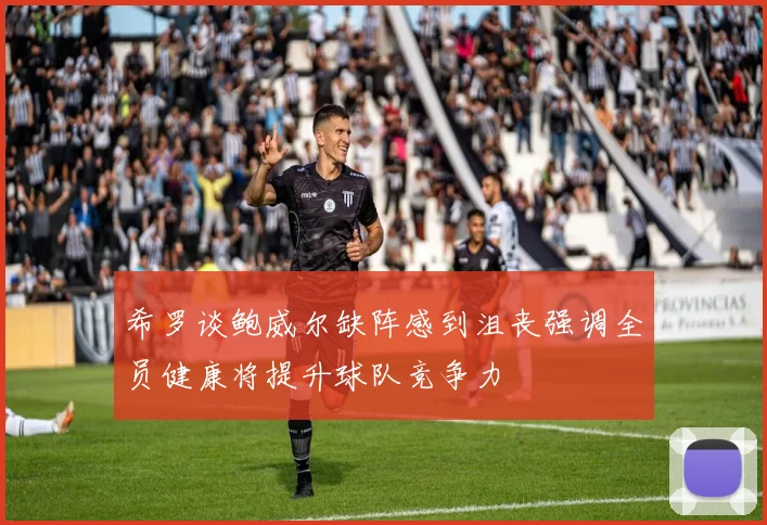 希罗谈鲍威尔缺阵感到沮丧强调全员健康将提升球队竞争力