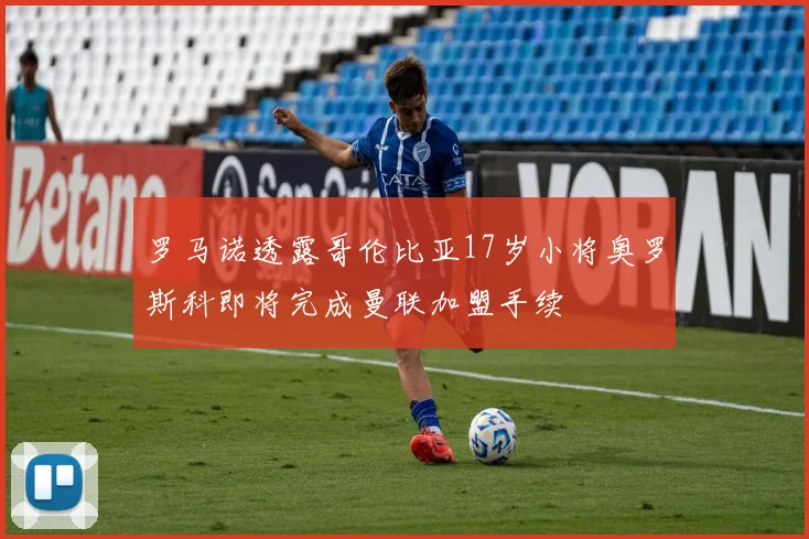 罗马诺透露哥伦比亚17岁小将奥罗斯科即将完成曼联加盟手续