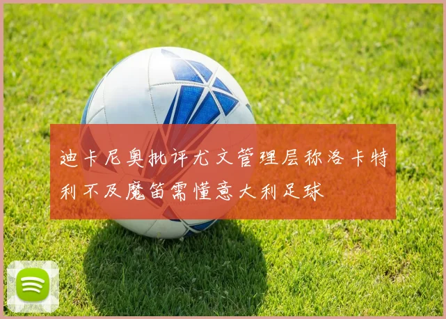 迪卡尼奥批评尤文管理层称洛卡特利不及魔笛需懂意大利足球