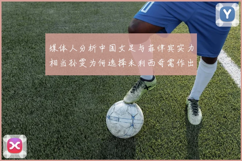 媒体人分析中国女足与菲律宾实力相当孙雯为何选择米利西奇需作出解释