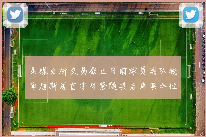 美媒分析交易截止日前球员离队概率唐斯居首字母紧随其后库明加位列第三