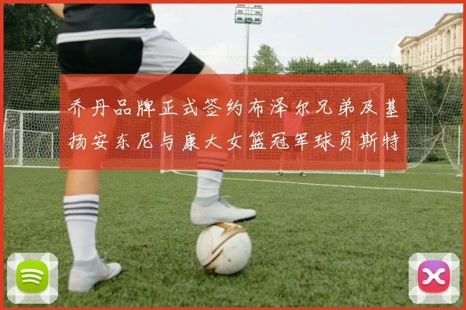 乔丹品牌正式签约布泽尔兄弟及基扬安东尼与康大女篮冠军球员斯特朗