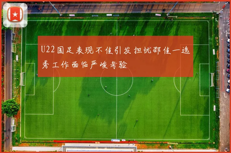 U22国足表现不佳引发担忧邵佳一选秀工作面临严峻考验