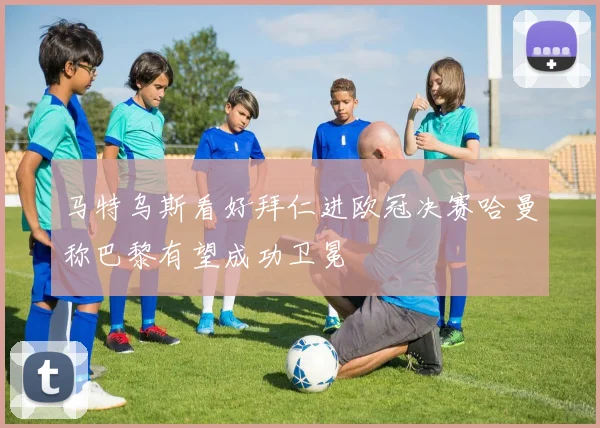 马特乌斯看好拜仁进欧冠决赛哈曼称巴黎有望成功卫冕