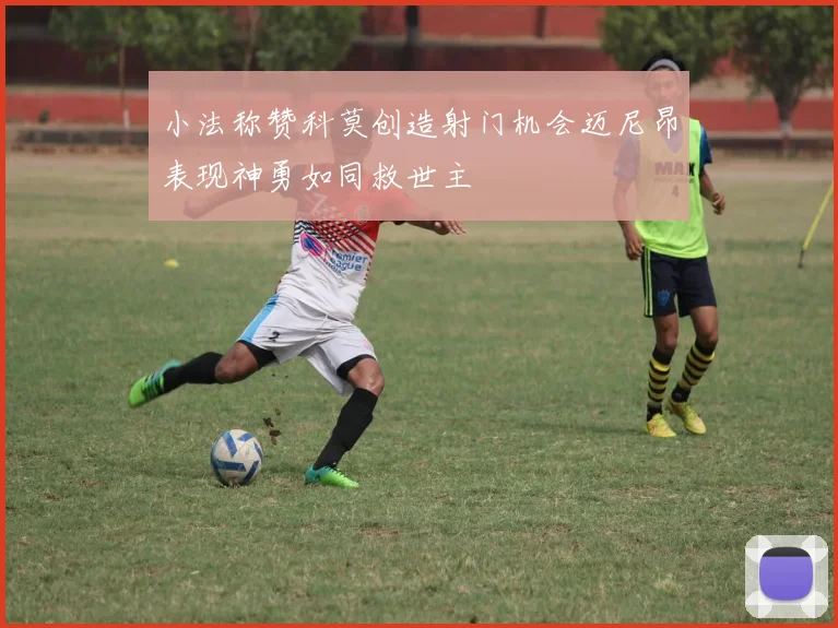 小法称赞科莫创造射门机会迈尼昂表现神勇如同救世主