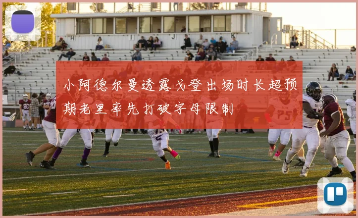 小阿德尔曼透露戈登出场时长超预期老里率先打破字母限制
